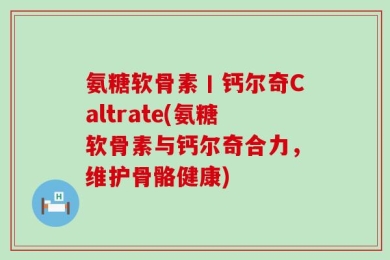 氨糖软骨素丨钙尔奇Caltrate(氨糖软骨素与钙尔奇合力，维护骨骼健康)