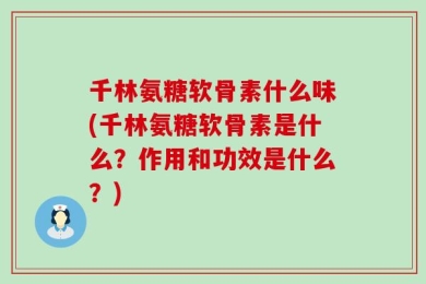 千林氨糖软骨素什么味(千林氨糖软骨素是什么？作用和功效是什么？)