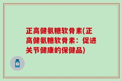 正高健氨糖软骨素(正高健氨糖软骨素：促进关节健康的保健品)