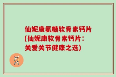 仙妮康氨糖软骨素钙片(仙妮康软骨素钙片：关爱关节健康之选)