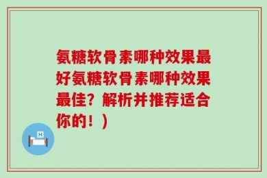 氨糖软骨素哪种效果最好氨糖软骨素哪种效果最佳？解析并推荐适合你的！)