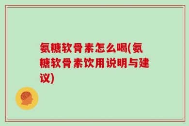 氨糖软骨素怎么喝(氨糖软骨素饮用说明与建议)