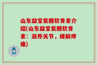 山东益宝氨糖软骨素介绍(山东益宝氨糖软骨素：滋养关节，缓解疼痛)