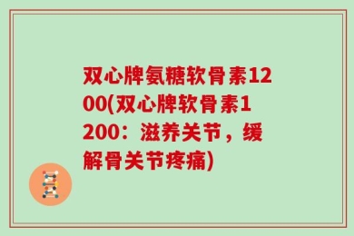 双心牌氨糖软骨素1200(双心牌软骨素1200：滋养关节，缓解骨关节疼痛)