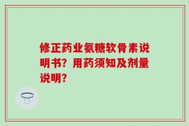 修正药业氨糖软骨素说明书？用药须知及剂量说明？