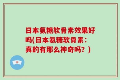 日本氨糖软骨素效果好吗(日本氨糖软骨素：真的有那么神奇吗？)