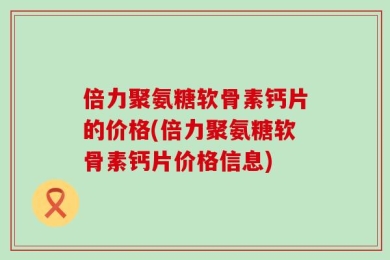 倍力聚氨糖软骨素钙片的价格(倍力聚氨糖软骨素钙片价格信息)