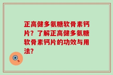 正高健多氨糖软骨素钙片？了解正高健多氨糖软骨素钙片的功效与用法？