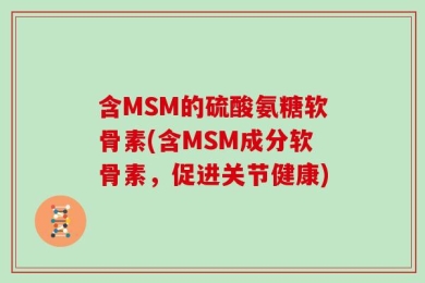 含MSM的硫酸氨糖软骨素(含MSM成分软骨素，促进关节健康)