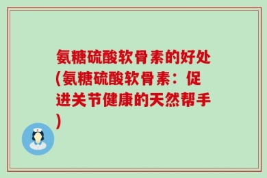 氨糖硫酸软骨素的好处(氨糖硫酸软骨素：促进关节健康的天然帮手)