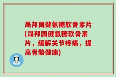 晟邦国健氨糖软骨素片(晟邦国健氨糖软骨素片，缓解关节疼痛，提高骨骼健康)