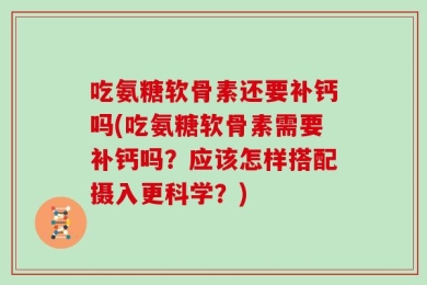 吃氨糖软骨素还要补钙吗(吃氨糖软骨素需要补钙吗？应该怎样搭配摄入更科学？)