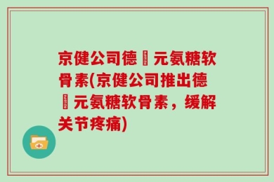 京健公司德蓇元氨糖软骨素(京健公司推出德蓇元氨糖软骨素，缓解关节疼痛)