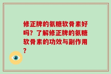 修正牌的氨糖软骨素好吗？了解修正牌的氨糖软骨素的功效与副作用？