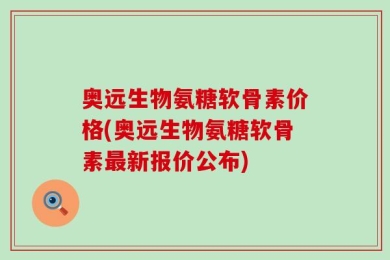 奥远生物氨糖软骨素价格(奥远生物氨糖软骨素最新报价公布)