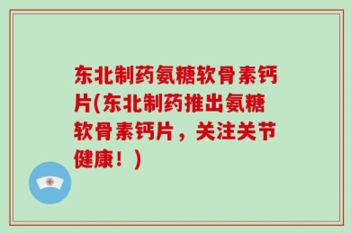 东北制药氨糖软骨素钙片(东北制药推出氨糖软骨素钙片，关注关节健康！)