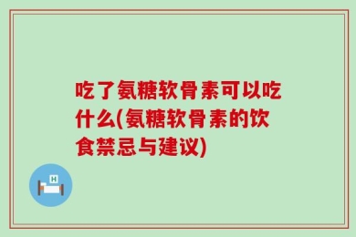 吃了氨糖软骨素可以吃什么(氨糖软骨素的饮食禁忌与建议)