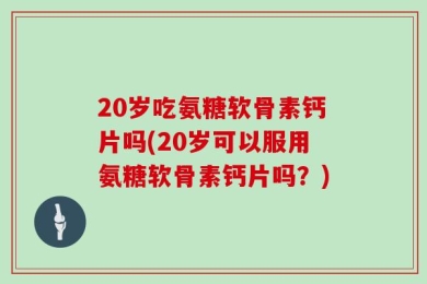 20岁吃氨糖软骨素钙片吗(20岁可以服用氨糖软骨素钙片吗？)