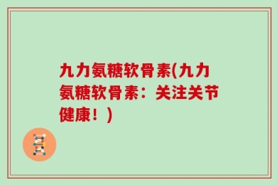 九力氨糖软骨素(九力氨糖软骨素：关注关节健康！)
