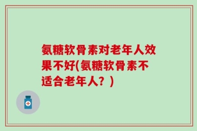 氨糖软骨素对老年人效果不好(氨糖软骨素不适合老年人？)