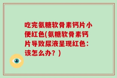 吃完氨糖软骨素钙片小便红色(氨糖软骨素钙片导致尿液呈现红色：该怎么办？)