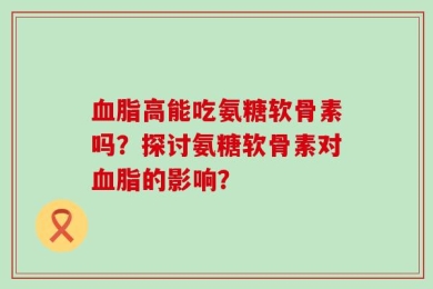 血脂高能吃氨糖软骨素吗？探讨氨糖软骨素对血脂的影响？