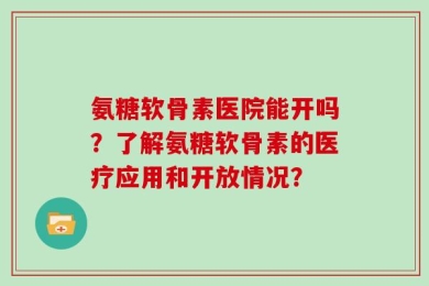 氨糖软骨素医院能开吗？了解氨糖软骨素的医疗应用和开放情况？