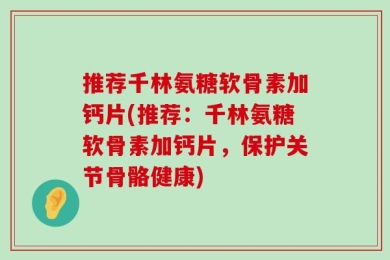 推荐千林氨糖软骨素加钙片(推荐：千林氨糖软骨素加钙片，保护关节骨骼健康)