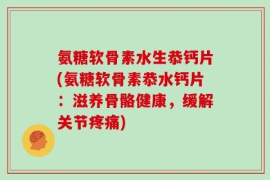 氨糖软骨素水生恭钙片(氨糖软骨素恭水钙片：滋养骨骼健康，缓解关节疼痛)