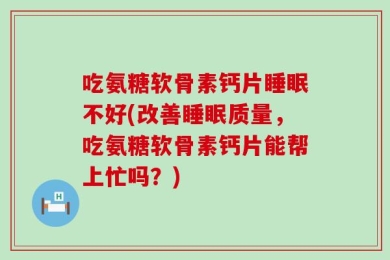 吃氨糖软骨素钙片睡眠不好(改善睡眠质量，吃氨糖软骨素钙片能帮上忙吗？)