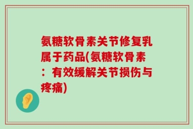 氨糖软骨素关节修复乳属于药品(氨糖软骨素：有效缓解关节损伤与疼痛)