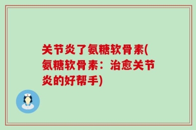 关节炎了氨糖软骨素(氨糖软骨素：治愈关节炎的好帮手)