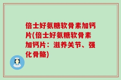 倍士好氨糖软骨素加钙片(倍士好氨糖软骨素加钙片：滋养关节、强化骨骼)