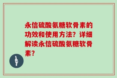 永信硫酸氨糖软骨素的功效和使用方法？详细解读永信硫酸氨糖软骨素？