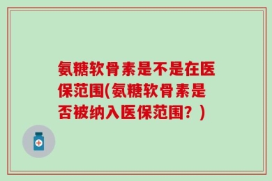氨糖软骨素是不是在医保范围(氨糖软骨素是否被纳入医保范围？)