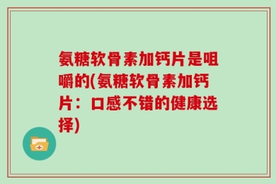 氨糖软骨素加钙片是咀嚼的(氨糖软骨素加钙片：口感不错的健康选择)
