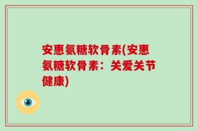 安惠氨糖软骨素(安惠氨糖软骨素：关爱关节健康)