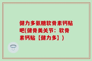健力多氨糖软骨素钙贴吧(健骨美关节：软骨素钙贴【健力多】)