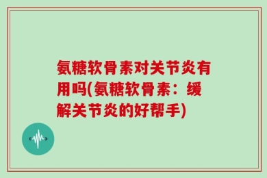 氨糖软骨素对关节炎有用吗(氨糖软骨素：缓解关节炎的好帮手)