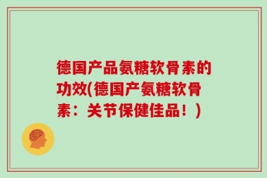 德国产品氨糖软骨素的功效(德国产氨糖软骨素：关节保健佳品！)