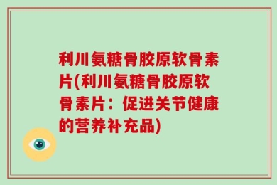 利川氨糖骨胶原软骨素片(利川氨糖骨胶原软骨素片：促进关节健康的营养补充品)