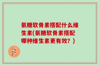 氨糖软骨素搭配什么维生素(氨糖软骨素搭配哪种维生素更有效？)