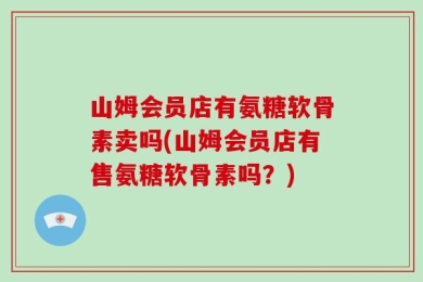 山姆会员店有氨糖软骨素卖吗(山姆会员店有售氨糖软骨素吗？)