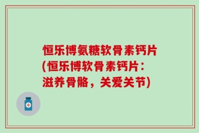 恒乐博氨糖软骨素钙片(恒乐博软骨素钙片：滋养骨骼，关爱关节)
