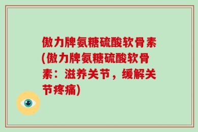 傲力牌氨糖硫酸软骨素(傲力牌氨糖硫酸软骨素：滋养关节，缓解关节疼痛)