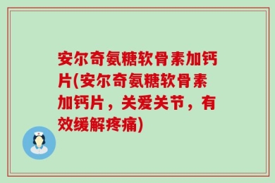 安尔奇氨糖软骨素加钙片(安尔奇氨糖软骨素加钙片，关爱关节，有效缓解疼痛)