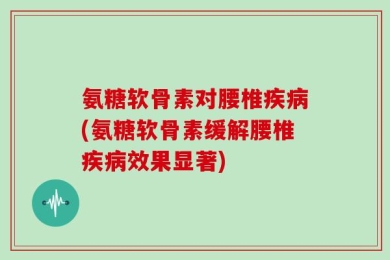 氨糖软骨素对腰椎疾病(氨糖软骨素缓解腰椎疾病效果显著)