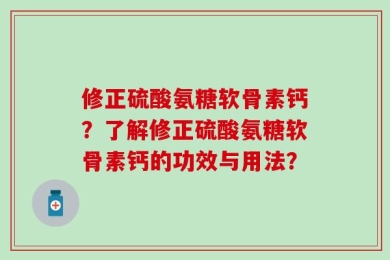 修正硫酸氨糖软骨素钙？了解修正硫酸氨糖软骨素钙的功效与用法？