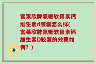 富莱欣牌氨糖软骨素钙维生素d胶囊怎么样(富莱欣牌氨糖软骨素钙维生素D胶囊的效果如何？)