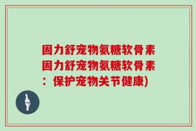 固力舒宠物氨糖软骨素固力舒宠物氨糖软骨素：保护宠物关节健康)